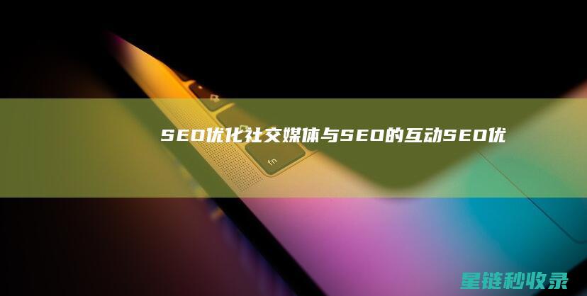 SEO优化：社交媒体与SEO的互动 (SEO优化是啥)